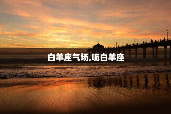 白羊座气场,呃白羊座