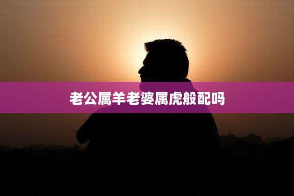 老公属羊老婆属虎般配吗
