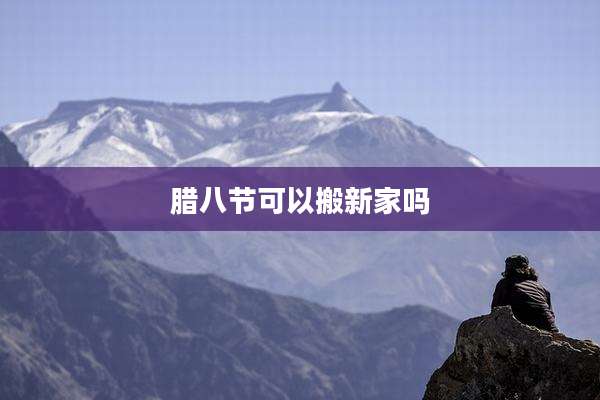 腊八节可以搬新家吗