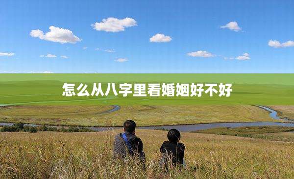 怎么从八字里看婚姻好不好
