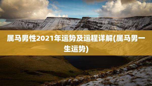 属马男性2021年运势及运程详解(属马男一生运势)