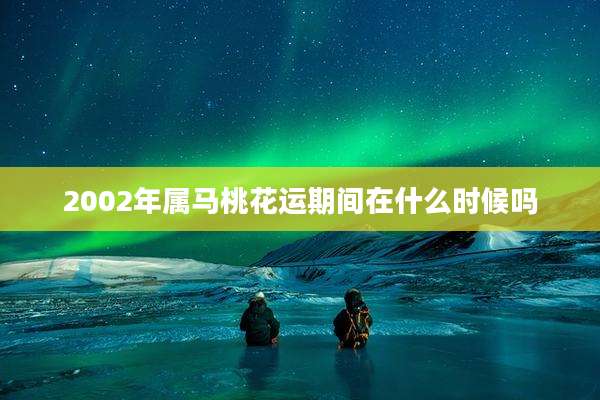 2002年属马桃花运期间在什么时候吗