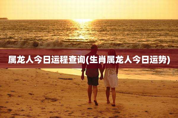 属龙人今日运程查询(生肖属龙人今日运势)