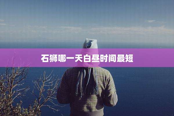 石狮哪一天白昼时间最短