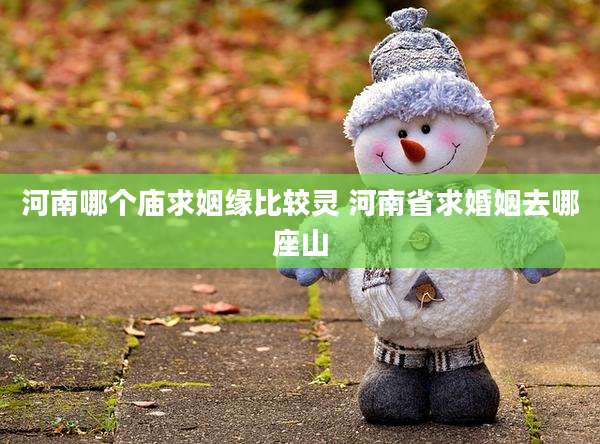 河南哪个庙求姻缘比较灵 河南省求婚姻去哪座山