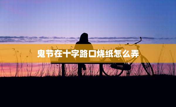 鬼节在十字路口烧纸怎么弄
