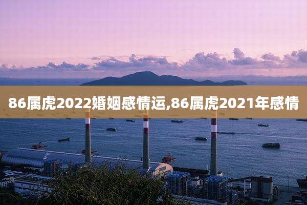 86属虎2022婚姻感情运,86属虎2021年感情