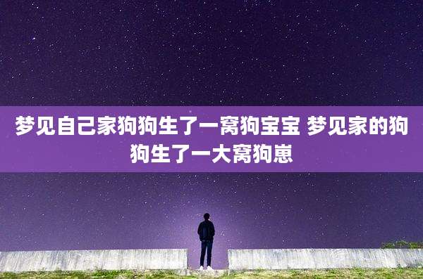 梦见自己家狗狗生了一窝狗宝宝 梦见家的狗狗生了一大窝狗崽