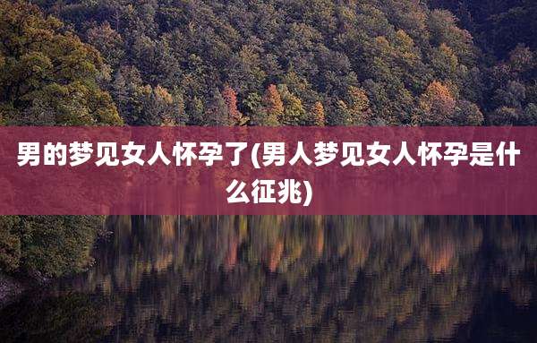 男的梦见女人怀孕了(男人梦见女人怀孕是什么征兆)