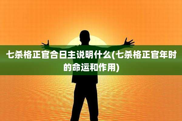七杀格正官合日主说明什么(七杀格正官年时的命运和作用)