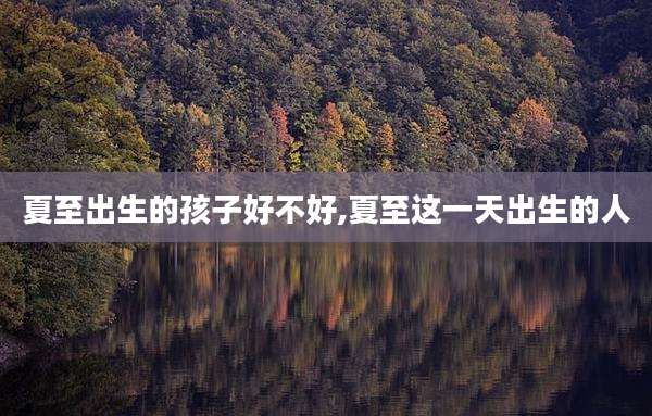 夏至出生的孩子好不好,夏至这一天出生的人