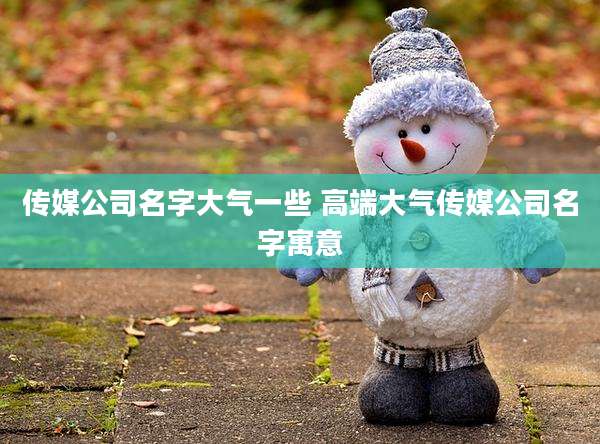 传媒公司名字大气一些 高端大气传媒公司名字寓意