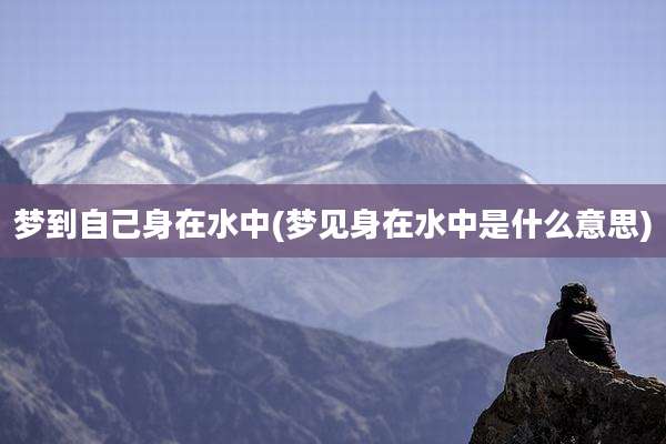 梦到自己身在水中(梦见身在水中是什么意思)