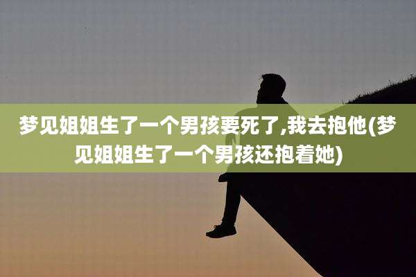 梦见姐姐生了一个男孩要死了,我去抱他(梦见姐姐生了一个男孩还抱着她)