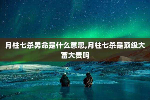 月柱七杀男命是什么意思,月柱七杀是顶级大富大贵吗