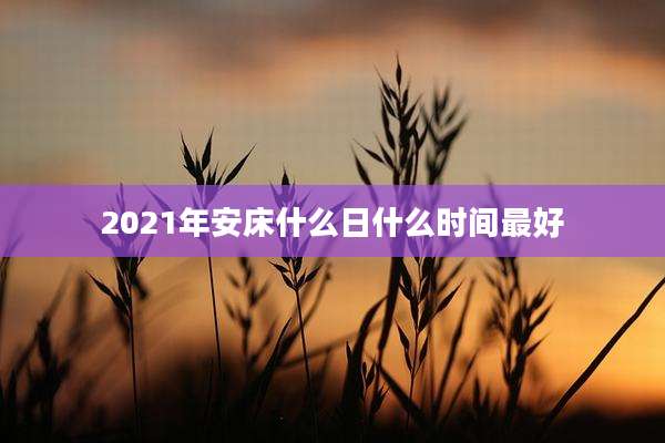 2021年安床什么日什么时间最好