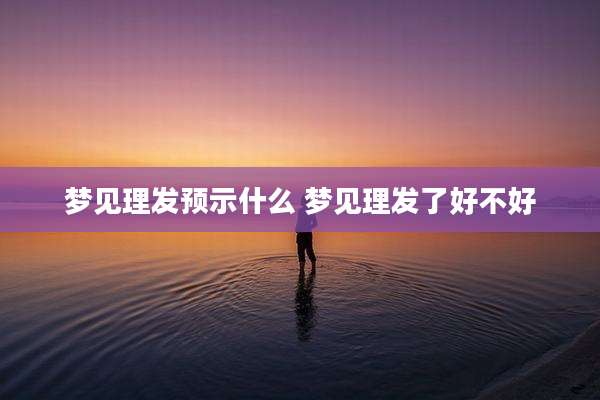 梦见理发预示什么 梦见理发了好不好