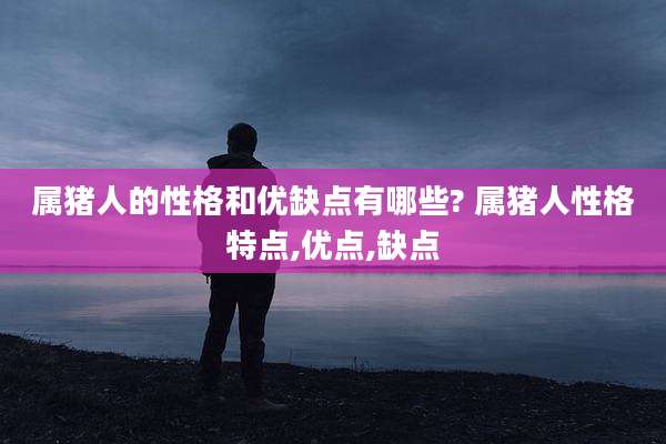 属猪人的性格和优缺点有哪些? 属猪人性格特点,优点,缺点