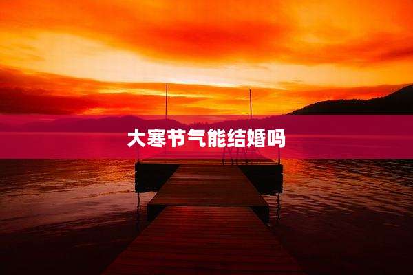 大寒节气能结婚吗