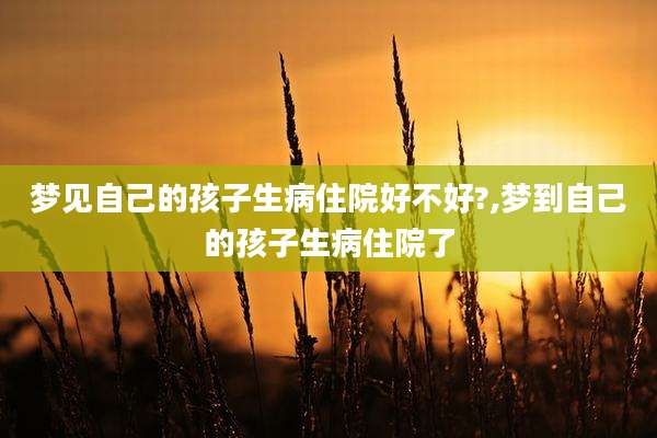 梦见自己的孩子生病住院好不好?,梦到自己的孩子生病住院了