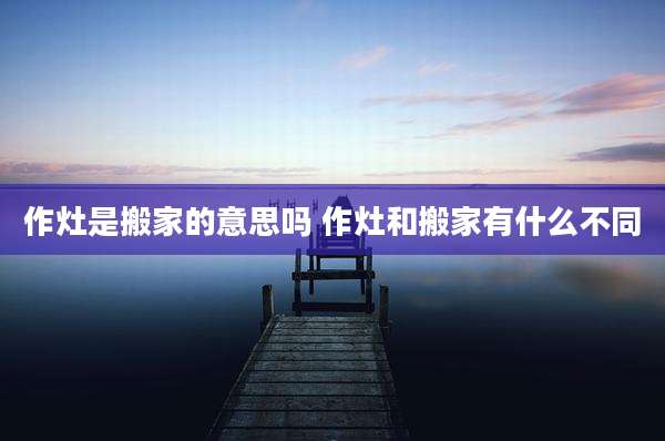作灶是搬家的意思吗 作灶和搬家有什么不同