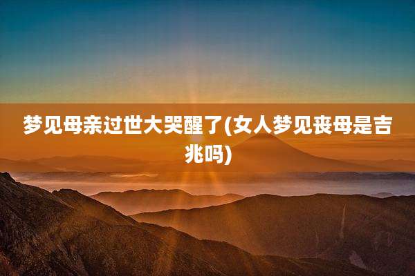 梦见母亲过世大哭醒了(女人梦见丧母是吉兆吗)