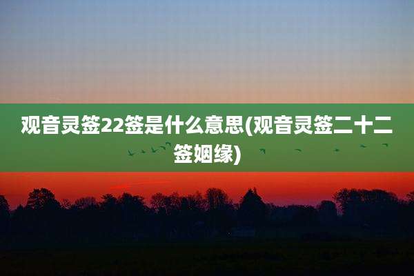 观音灵签22签是什么意思(观音灵签二十二签姻缘)
