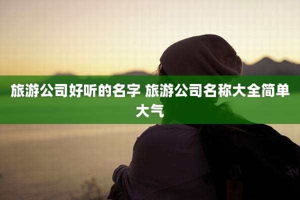 旅游公司好听的名字 旅游公司名称大全简单大气