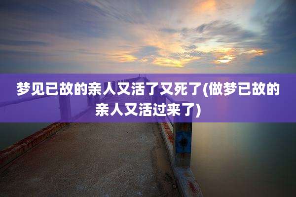 梦见已故的亲人又活了又死了(做梦已故的亲人又活过来了)
