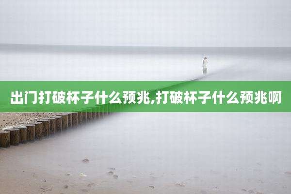 出门打破杯子什么预兆,打破杯子什么预兆啊