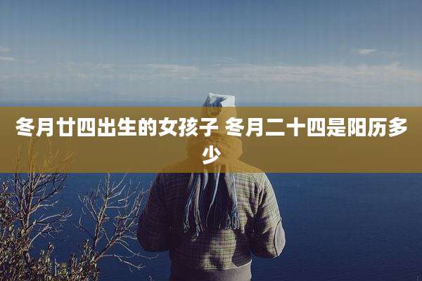 冬月廿四出生的女孩子 冬月二十四是阳历多少