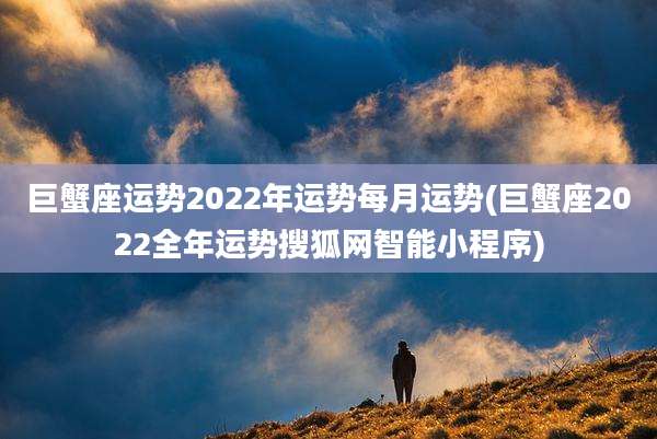 巨蟹座运势2022年运势每月运势(巨蟹座2022全年运势搜狐网智能小程序)