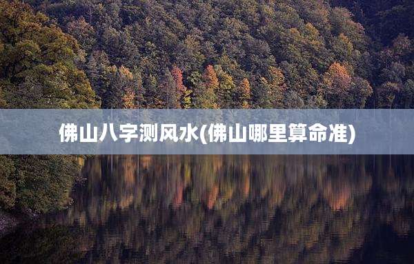 佛山八字测风水(佛山哪里算命准)