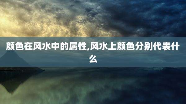 颜色在风水中的属性,风水上颜色分别代表什么