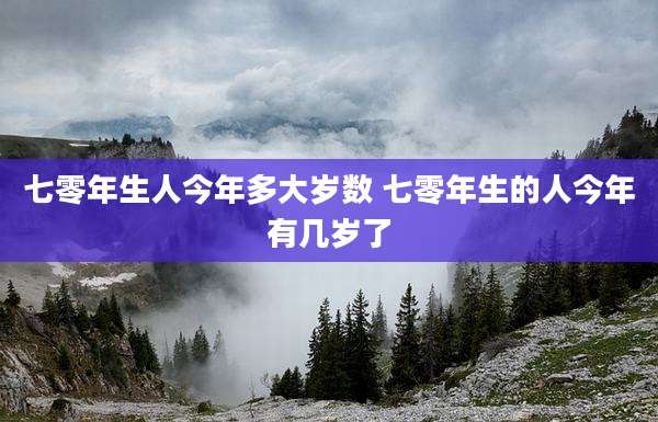 七零年生人今年多大岁数 七零年生的人今年有几岁了