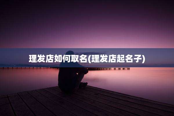 理发店如何取名(理发店起名子)