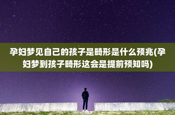 孕妇梦见自己的孩子是畸形是什么预兆(孕妇梦到孩子畸形这会是提前预知吗)