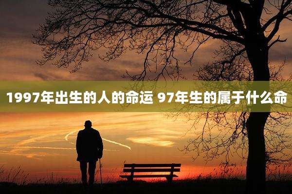 1997年出生的人的命运 97年生的属于什么命