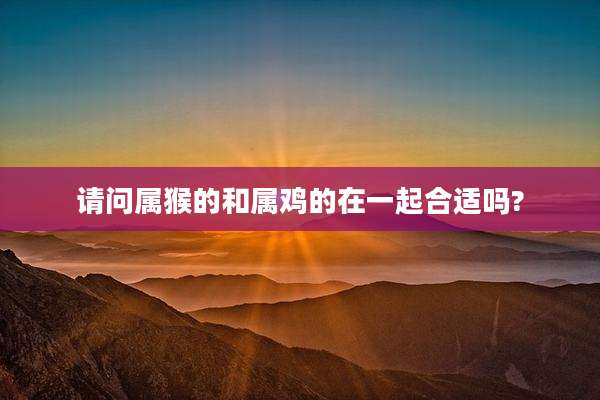 请问属猴的和属鸡的在一起合适吗?