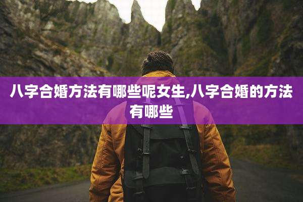 八字合婚方法有哪些呢女生,八字合婚的方法有哪些