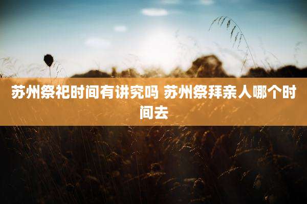 苏州祭祀时间有讲究吗 苏州祭拜亲人哪个时间去