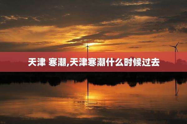 天津 寒潮,天津寒潮什么时候过去