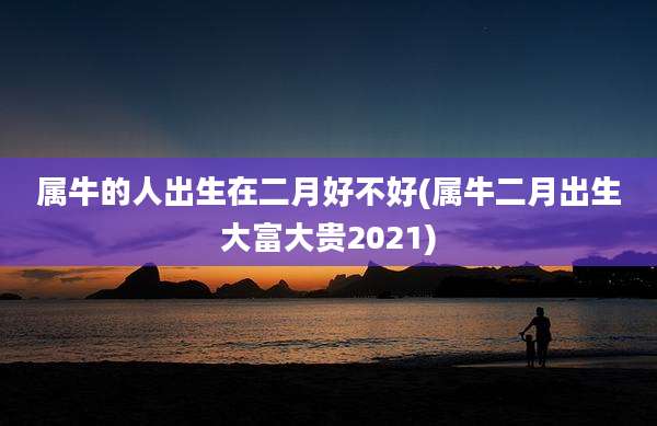 属牛的人出生在二月好不好(属牛二月出生大富大贵2021)