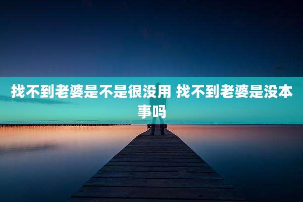 找不到老婆是不是很没用 找不到老婆是没本事吗