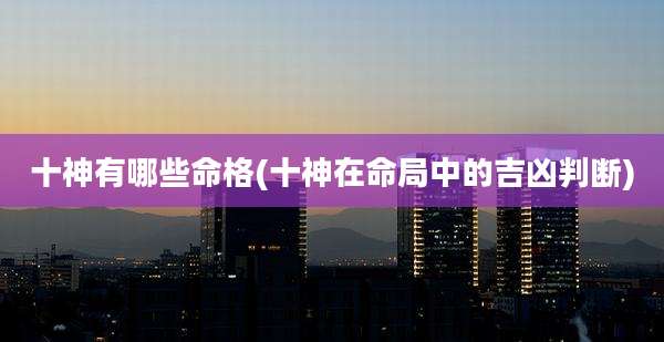 十神有哪些命格(十神在命局中的吉凶判断)