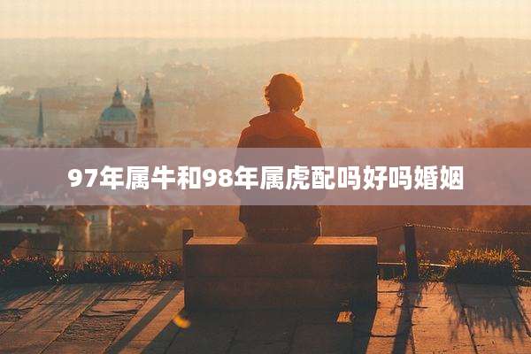 97年属牛和98年属虎配吗好吗婚姻