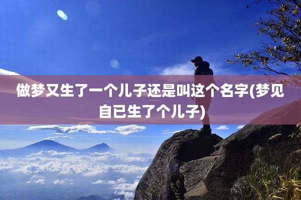 做梦又生了一个儿子还是叫这个名字(梦见自已生了个儿子)