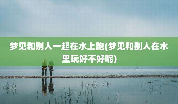 梦见和别人一起在水上跑(梦见和别人在水里玩好不好呢)