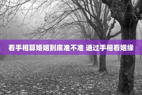 看手相算婚姻到底准不准 通过手相看姻缘