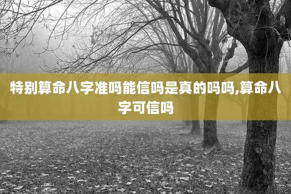 特别算命八字准吗能信吗是真的吗吗,算命八字可信吗